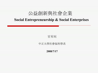 公益創新與社會企業   Social Entrepreneurship & Social Enterprises 官有垣 中正大學社會福利學系 2008/7/17 