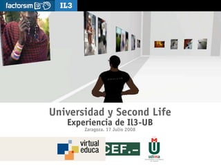 [   ]         Universidad y Second Life. Il3-UB. Virtual Educa 08




Universidad y Second Life
   Experiencia de Il3-UB
           Zaragoza. 17 Julio 2008
 