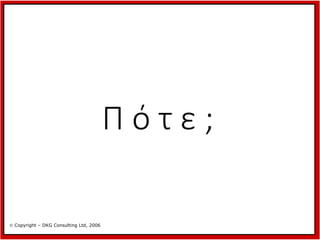 Πότε;
 Copyright – DKG Consulting Ltd, 2006

 