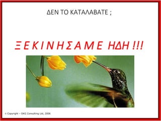 ΔΕΝ ΤΟ ΚΑΤΑΛΑΒΑΤΕ ;

Ξ Ε Κ Ι Ν Η Σ Α Μ Ε ΗΔΗ !!!

 Copyright – DKG Consulting Ltd, 2006

 