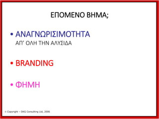 ΕΠΟΜΕΝΟ ΒΗΜΑ;

• ΑΝΑΓΝΩΡΙΣΙΜΟΤΗΤΑ
ΑΠ’ ΟΛΗ ΤΗΝ ΑΛΥΣΙΔΑ

• BRANDING
• ΦΗΜΗ
 Copyright – DKG Consulting Ltd, 2006

 