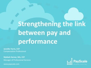 Strengthening the link
between pay and
performance
Jennifer Ferris, CCP
Compensation Professional
Mykkah Herner, MA, CCP
Manager of Professional Services
www.payscale.com
 