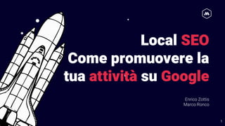 Local SEO
Come promuovere la
tua attività su Google
Enrico Zottis
Marco Ronco
1
 
