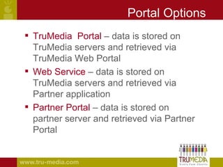 Portal Options TruMedia  Portal  – data is stored on TruMedia servers and retrieved via TruMedia Web Portal Web Service  – data is stored on TruMedia servers and retrieved via Partner application Partner Portal  – data is stored on partner server and retrieved via Partner Portal 