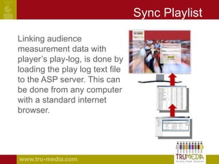 Sync Playlist Linking audience measurement data with player’s play-log, is done by loading the play log text file to the ASP server. This can be done from any computer with a standard internet browser.  