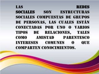 Las                      redes
sociales    son   estructuras
sociales compuestas de grupos
de personas, las cuales están
conectadas por uno o varios
tipos de relaciones, tales
como     amistad    parentesco
intereses    comunes   o   que
comparten conocimientos.
 