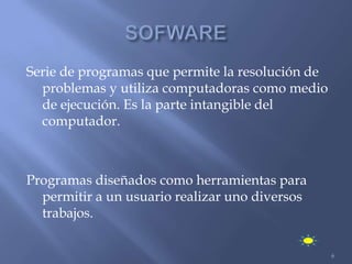 Serie de programas que permite la resolución de
  problemas y utiliza computadoras como medio
  de ejecución. Es la parte intangible del
  computador.



Programas diseñados como herramientas para
  permitir a un usuario realizar uno diversos
  trabajos.

                                                  6
 