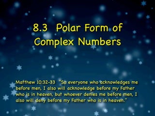 8.3 Polar Form of
       Complex Numbers


Matthew 10:32-33 "So everyone who acknowledges me
before men, I also will acknowledge before my Father
who is in heaven, but whoever denies me before men, I
also will deny before my Father who is in heaven."
 