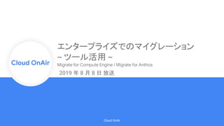 Cloud Onr
Cloud OnAir
Cloud OnAir
2019 年 8 月 8 日 放送
エンタープライズでのマイグレーション
~ ツール活用 ~
Migrate for Compute Engine / Migrate for Anthos
 