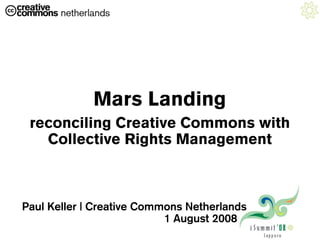 Mars Landing
 reconciling Creative Commons with
   Collective Rights Management



Paul Keller | Creative Commons Netherlands
                           1 August 2008 .
 