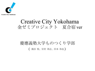 Creative City Yokohama 金ゼミプロジェクト　夏合宿 ver ,[object Object],[object Object]