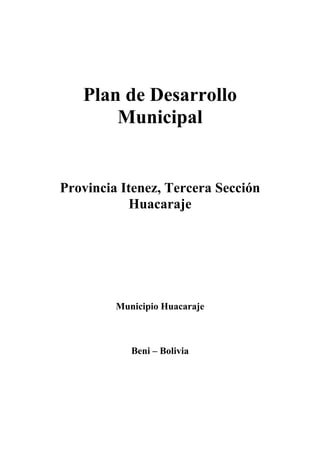Plan de Desarrollo
       Municipal


Provincia Itenez, Tercera Sección
           Huacaraje




         Municipio Huacaraje



            Beni – Bolivia
 