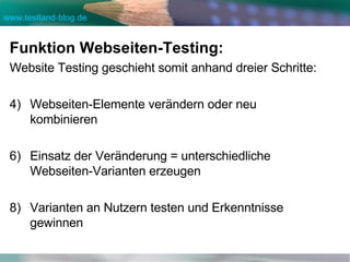 Funktion Webseiten-Testing: Website Testing geschieht somit anhand dreier Schritte: Webseiten-Elemente verändern oder neu kombinieren Einsatz der Veränderung = unterschiedliche Webseiten-Varianten erzeugen Varianten an Nutzern testen und Erkenntnisse gewinnen 