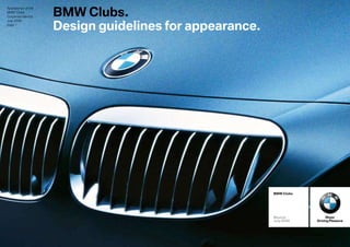 BMW Clubs.
Appearance of the
BMW Clubs
Corporate Identity


                     Design guidelines for appearance.
July 2008
page 1




                                                         BMW Clubs




                                                                          Sheer
                                                         Munich
                                                                     Driving Pleasure
                                                         July 2008
 