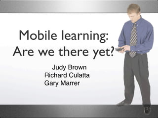 Mobile learning:
Are we there yet?
        Judy Brown
     Richard Culatta
     Gary Marrer
 