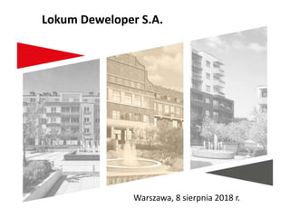 Warszawa, 8 sierpnia 2018 r.
Lokum Deweloper S.A.
 