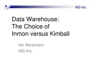 IAS Inc


Data Warehouse:
The Choice of
Inmon versus Kimball
  Ian Abramson
  IAS Inc.
 