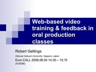 Web-based video training & feedback in oral production classes   Robert Gettings   Hokusei Gakuen University, Sapporo, Japan   Euro CALL 2008.09.04 14:30 – 15:15 (A-0036) 