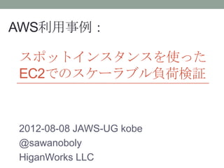 AWS利用事例：

スポットインスタンスを使った
EC2でのスケーラブル負荷検証


2012-08-08 JAWS-UG kobe
@sawanoboly
HiganWorks LLC
 