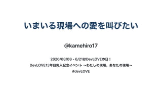いまいる現場への愛を叫びたい
@kamehiro17
2020/08/08-6/21はDevLOVEの⽇！
DevLOVE13年⽬突⼊記念イベント〜わたしの現場、あなたの現場〜
#devLOVE
 