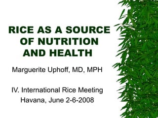 RICE AS A SOURCE OF NUTRITION AND HEALTH  Marguerite Uphoff, MD, MPH IV. International Rice Meeting Havana, June 2-6-2008 