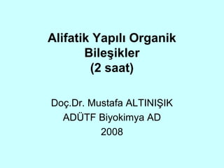Alifatik Yapılı Organik
       Bileşikler
        (2 saat)

Doç.Dr. Mustafa ALTINIŞIK
  ADÜTF Biyokimya AD
          2008
 