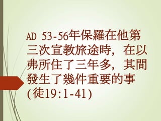 AD 53-56年保羅在他第
三次宣教旅途時，在以
弗所住了三年多，其間
發生了幾件重要的事
(徒19:1-41)
 