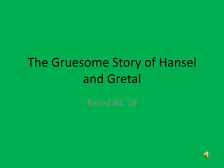 The Gruesome Story of Hansel
         and Gretal
         Rated NC 18
 