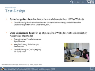 Untersuchungen Test-Design Expertengutachten  der deutschen und chinesischen NIVEA Website Durchführung durch einen deutschen (SirValUse Consulting) und chinesischen Usability-Experten (User Experience, LLC) User Experience Test  von 10 chinesischen Websites nicht-chinesischer Automobil-Hersteller 67 explorative Einzelinterviews  à 90 Minuten Vergleich von 3 Websites pro  Testperson Durchführung in China (Beijing)  im März  2007 