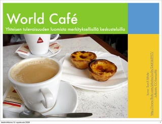 World Café
     Yhteisen tulevaisuuden luomista merkityksellisillä keskusteluilla




                                                                         http://www.ﬂickr.com/photos/su-lin/244165917/
                                                                                      Julkaistu CC-lisenssillä
                                                                                        kuva: Sun-li lähde:
keskiviikkona 10. syyskuuta 2008                                                                                         1
 