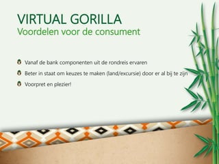 VIRTUAL GORILLA
Voordelen voor de consument
Vanaf de bank componenten uit de rondreis ervaren
Beter in staat om keuzes te ...