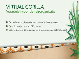 VIRTUAL GORILLA
Voordelen voor de reisorganisatie
De cardboard en de app inzetten als marketinginstrument
Geschikt product...