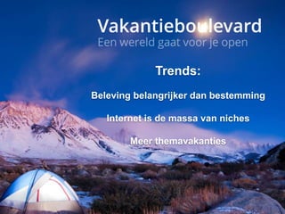 Trends:
Beleving belangrijker dan bestemming
Internet is de massa van niches
Meer themavakanties
 