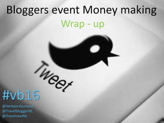 Bloggers event Money making
Wrap - up
#vb16
@Verkeersbureaus
@TravelbloggerNL
@TravelnextNL
 