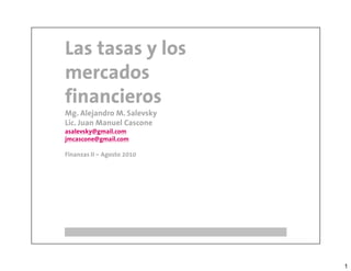 Las tasas y los
mercados
financieros
Mg. Alejandro M. Salevsky
Lic. Juan Manuel Cascone
asalevsky@gmail.com
jmcascone@gmail.com

Finanzas II – Agosto 2010




                            1
 