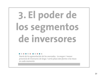 3. El poder de
los segmentos
 de inversores
Teoría de la segmentación de los mercados. La mayor / menor
presencia de inversores de largo / corto plazo dan forma a las tasas
en cada momento




                                                                       31
 