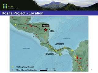 Rosita Project - Location
                              Belize
      Mexico



                                              Honduras
               Guatemal
               a                                            Rosita

                                                                        Puerto
                             El Salvador                                Cabezas

                                                     Nicaragua

                                           Managua
                                                                                               Caribbean Sea



                                                         Costa Rica                 Cobre Panama
                                                                                   605 M tonnes Cu


                      Pacific Ocean                                                                  Panama

                                                                                                               Colombia

                                                                 Cerro Colorado
                                                               1,445 M tonnes Cu




                                                                                                                          8
 