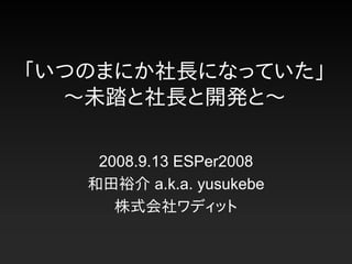 「いつのまにか社長になっていた」
  〜未踏と社長と開発と〜

    2008.9.13 ESPer2008
   和田裕介 a.k.a. yusukebe
      株式会社ワディット
 