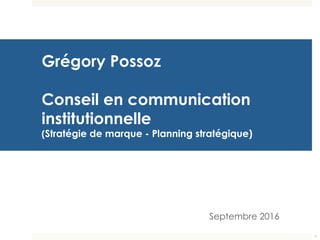 Grégory Possoz
Conseil en communication
institutionnelle
(Stratégie de marque - Planning stratégique)
Septembre 2016
1
 