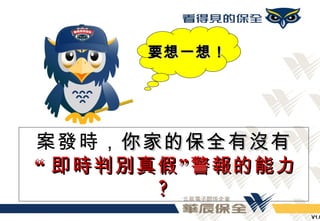 要想一想！




案發時， 你家的保全有沒有
“ 即時判別真假 ” 警報的能力
       ?
                   V1.0
 