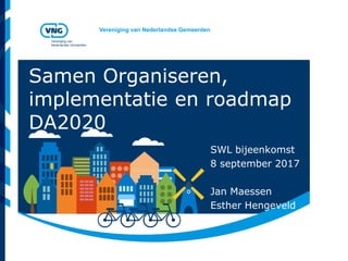 Vereniging van Nederlandse Gemeenten
Vereniging van
Nederlandse Gemeenten
Samen Organiseren,
implementatie en roadmap
DA2020
SWL bijeenkomst
8 september 2017
Jan Maessen
Esther Hengeveld
 