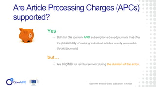 • Both for OA journals AND subscriptions-based journals that offer
the possibility of making individual articles openly accessible
(hybrid journals)
Are Article Processing Charges (APCs)
supported?
Yes
OpenAIRE Webinar OA to publications in H2020
but…
• Are eligible for reimbursement during the duration of the action.
 