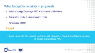 What budget to consider in proposal?
• What to budget? Average APC x number of publications
• Publication costs  dissemination costs
• APCs vary widely
How?
OpenAIRE Webinar OA to publications in H2020
1. Look up APCs for specific journals: ask librarians, consult publishers website
2. based on average APC
 