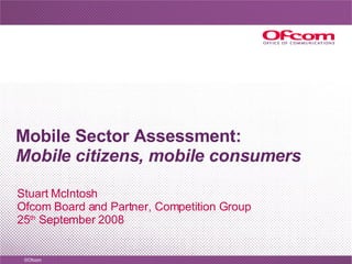 Mobile Sector Assessment: Mobile citizens, mobile consumers Stuart McIntosh Ofcom Board and Partner, Competition Group 25 th  September 2008 