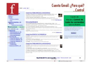 Cuenta Gmail: ¿Para qué?!
                                              …Control!
                                             Cuadro de   
                                         Mandos: Control de 
                                         todos los contenidos 
                                            que se añaden 




Olga GIL Madrid 17 de octubre de 2008!                  14!
 