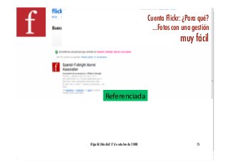 Cuenta Flickr: ¿Para qué?!
                                           …Fotos con una gestión !
                                                      muy fácil!




           Referenciada 




Olga GIL Madrid 17 de octubre de 2008!                       15!
 