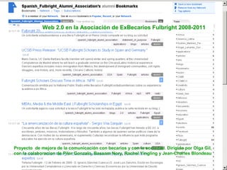Documentacion Aprobada por la Junta de la Asociación Fulbright!
                                                     Presentada por COMECO !


                                                                                                      Con la aprobación y visto bueno de CAWA!
                                                                                                                                      17-10-08!




Desarrollado por la Comisión de Mejora de la Comunicación (COMECO) compuesto por (orden alfabético: Antonio Gutierrez, Pilar Gonzalo, Bassam
                                                                                    Nory, Rachel Yingling, bajo la coordinación de Olga Gil), !


                                                                                                  Olga Gil, Madrid 17 de octubre de 2008!
 