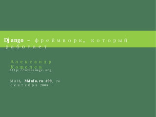 Django – фреймворк, который работает Александр Кошелев http://webnewage.org МАИ, MAInfo.ru #09 , 24 сентября 2008 