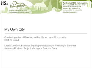 My Own City

Combining a Local Directory with a Hyper Local Community
HS.ﬁ / Finland

Lassi Kurkijärvi, Business Development Manager / Helsingin Sanomat
Jeremias Koskela, Project Manager / Sanoma Data
 