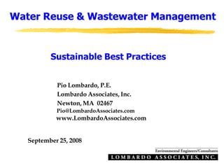 Water Reuse & Wastewater Management


          Sustainable Best Practices


            Pio Lombardo, P.E.
            Lombardo Associates, Inc.
            Newton, MA 02467
            Pio@LombardoAssociates.com
            www.LombardoAssociates.com


   September 25, 2008
 